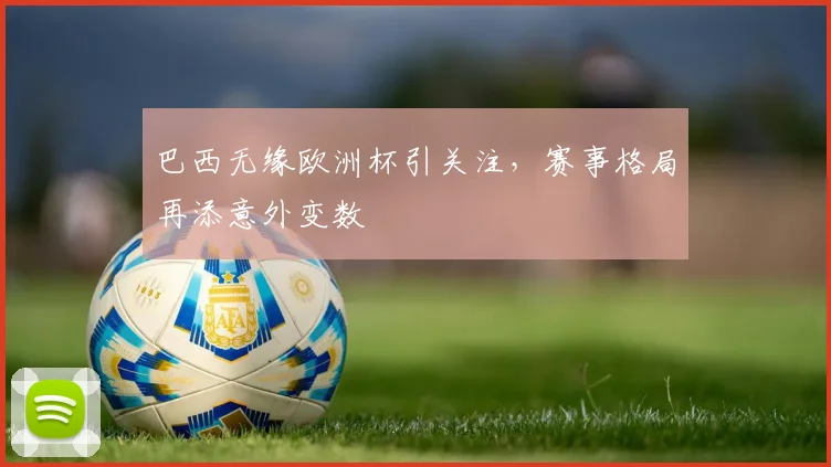 巴西无缘欧洲杯引关注，赛事格局再添意外变数