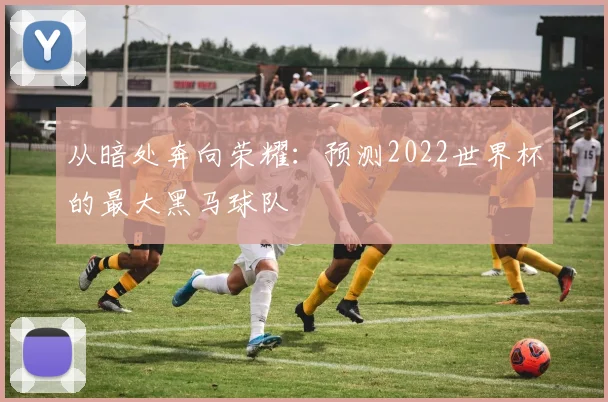 从暗处奔向荣耀：预测2022世界杯的最大黑马球队