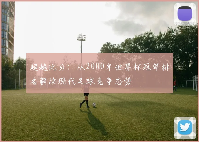 超越比分：从2000年世界杯冠军排名解读现代足球竞争态势