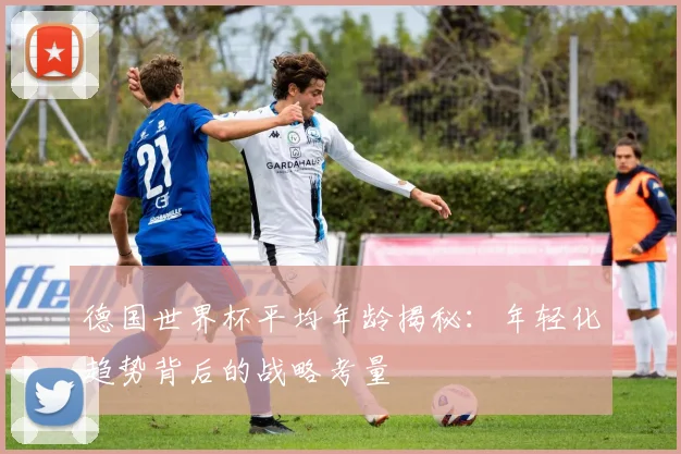 德国世界杯平均年龄揭秘：年轻化趋势背后的战略考量