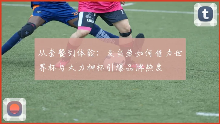 从套餐到体验：麦当劳如何借力世界杯与大力神杯引爆品牌热度
